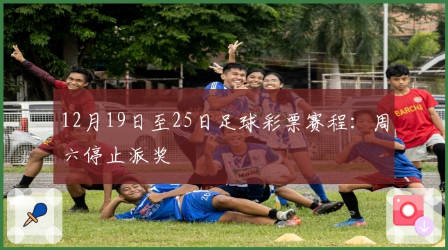 12月19日至25日足球彩票赛程：周六停止派奖