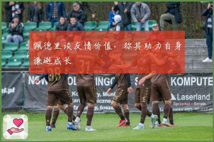 佩德里谈友情价值，称其助力自身谦逊成长