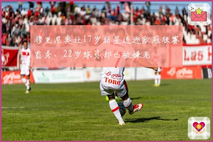 穆里尼奥让17岁新星连迎欧冠联赛首秀，22岁球员却已被嫌老