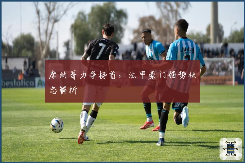 摩纳哥力争榜首，法甲豪门强势状态解析