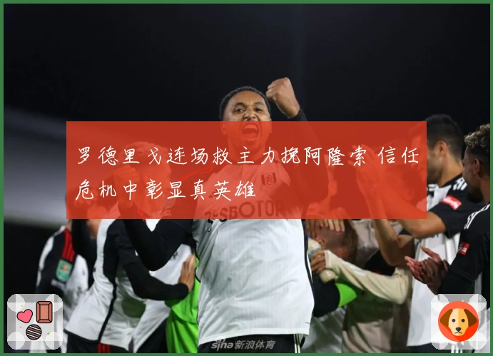 罗德里戈连场救主力挽阿隆索 信任危机中彰显真英雄