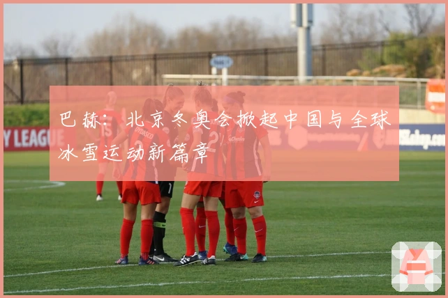 巴赫：北京冬奥会掀起中国与全球冰雪运动新篇章