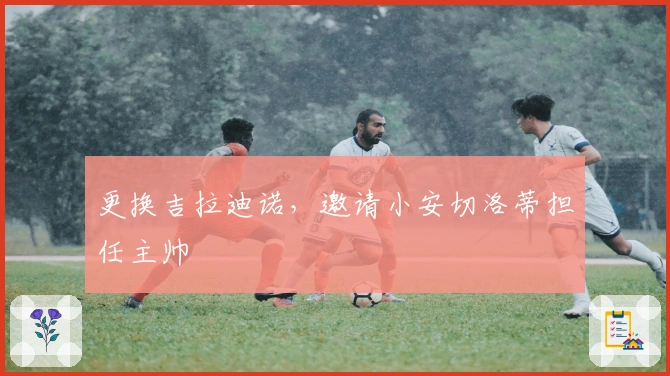 更换吉拉迪诺，邀请小安切洛蒂担任主帅