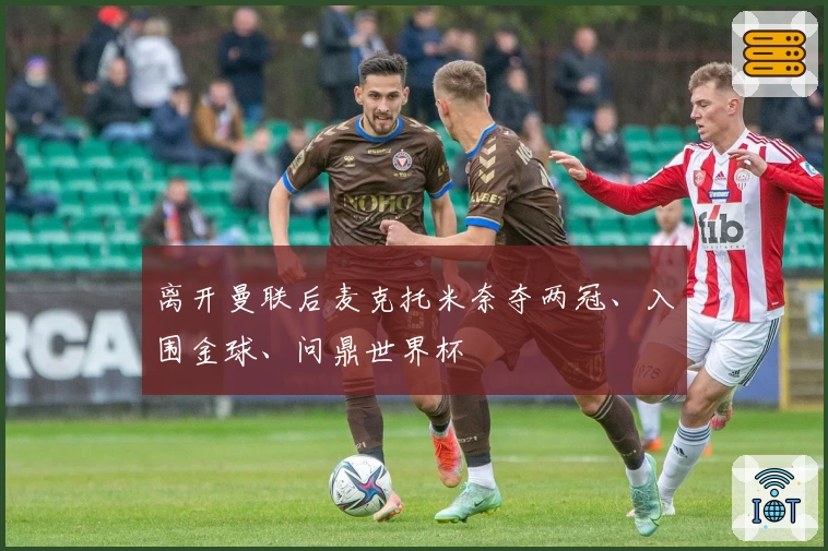 离开曼联后麦克托米奈夺两冠、入围金球、问鼎世界杯