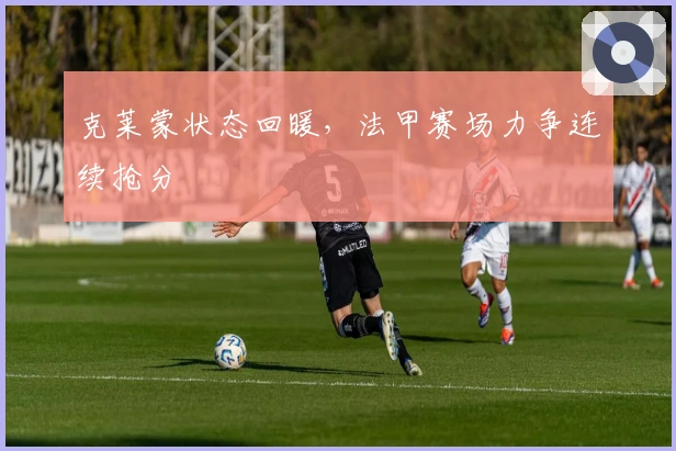 克莱蒙状态回暖，法甲赛场力争连续抢分