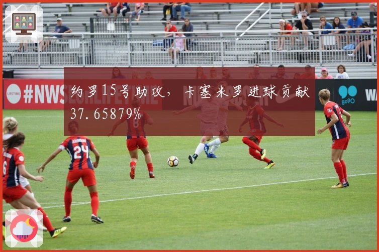 约罗15号助攻，卡塞米罗进球贡献37.65879%