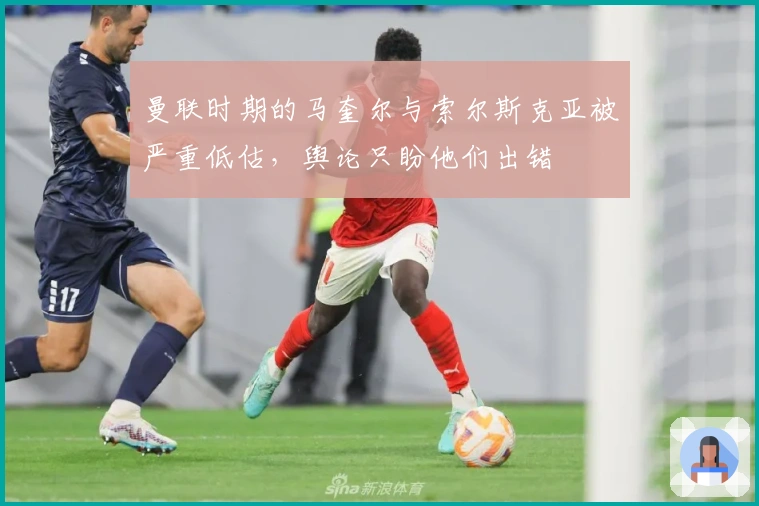 曼联时期的马奎尔与索尔斯克亚被严重低估，舆论只盼他们出错