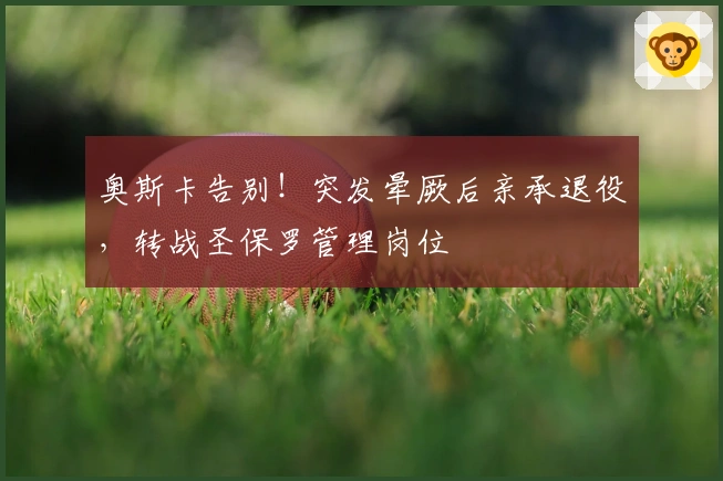 奥斯卡告别！突发晕厥后亲承退役，转战圣保罗管理岗位