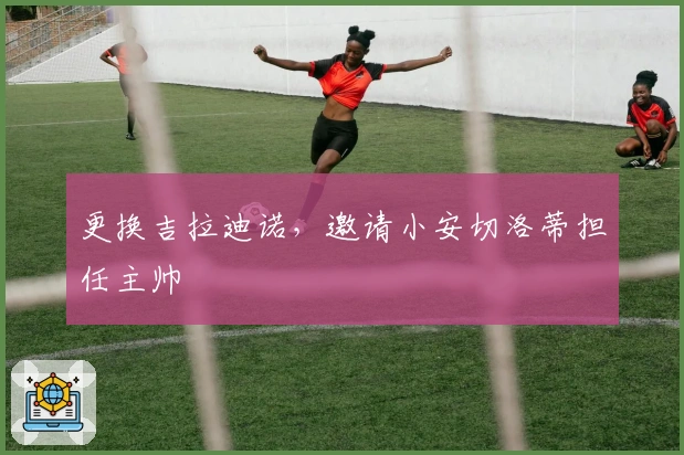 更换吉拉迪诺，邀请小安切洛蒂担任主帅