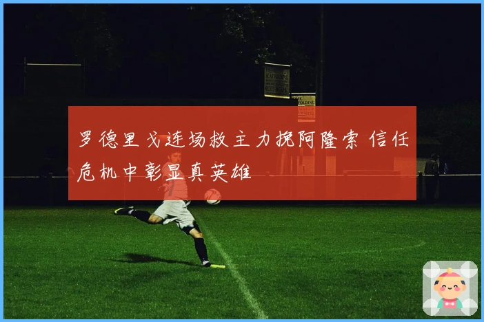 罗德里戈连场救主力挽阿隆索 信任危机中彰显真英雄