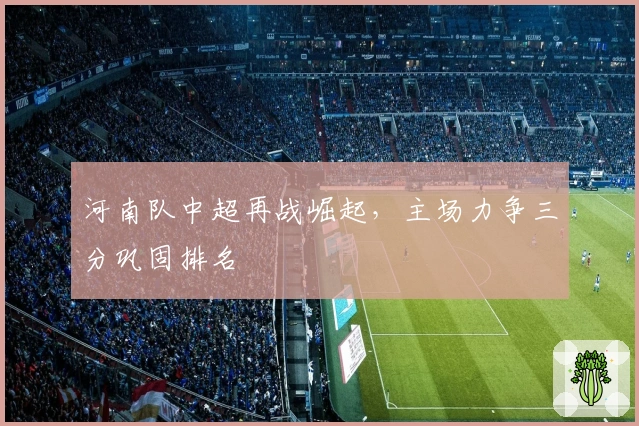 河南队中超再战崛起，主场力争三分巩固排名
